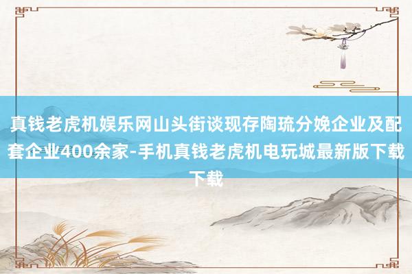 真钱老虎机娱乐网山头街谈现存陶琉分娩企业及配套企业400余家-手机真钱老虎机电玩城最新版下载