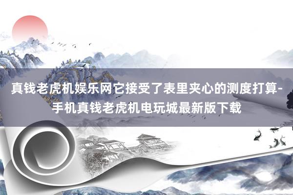 真钱老虎机娱乐网它接受了表里夹心的测度打算-手机真钱老虎机电玩城最新版下载