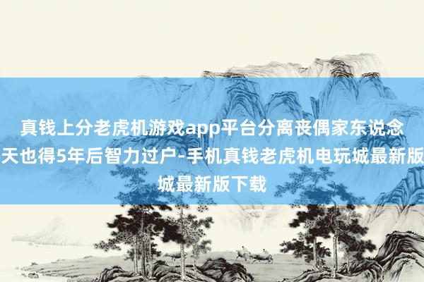 真钱上分老虎机游戏app平台分离丧偶家东说念主归天也得5年后智力过户-手机真钱老虎机电玩城最新版下载
