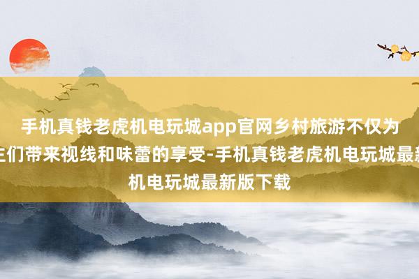 手机真钱老虎机电玩城app官网乡村旅游不仅为东说念主们带来视线和味蕾的享受-手机真钱老虎机电玩城最新版下载