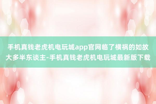 手机真钱老虎机电玩城app官网临了横祸的如故大多半东谈主-手机真钱老虎机电玩城最新版下载