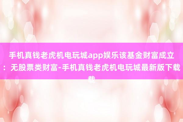 手机真钱老虎机电玩城app娱乐该基金财富成立:无股票类财富-手机真钱老虎机电玩城最新版下载