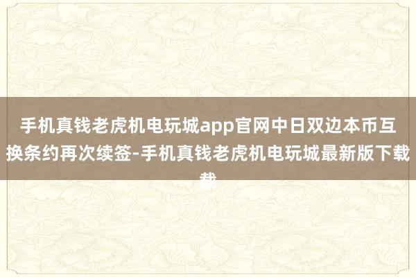 手机真钱老虎机电玩城app官网中日双边本币互换条约再次续签-手机真钱老虎机电玩城最新版下载