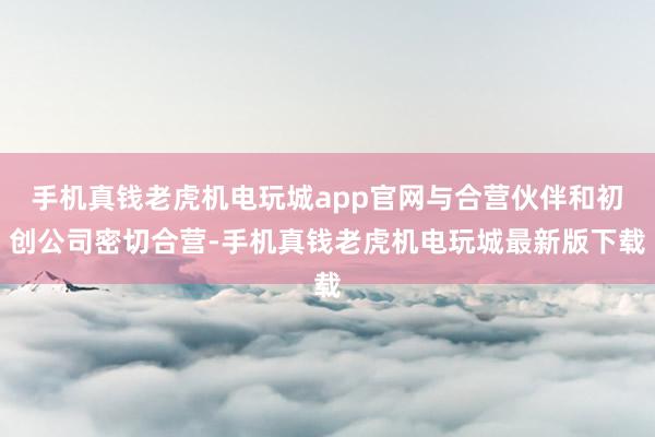 手机真钱老虎机电玩城app官网与合营伙伴和初创公司密切合营-手机真钱老虎机电玩城最新版下载