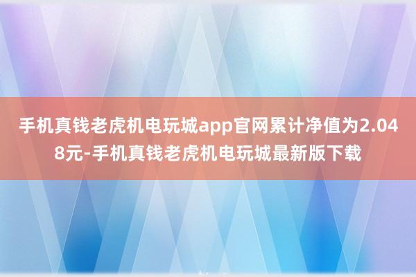 手机真钱老虎机电玩城app官网累计净值为2.048元-手机真钱老虎机电玩城最新版下载