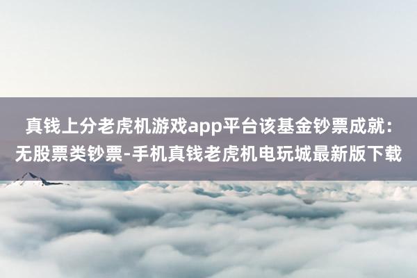 真钱上分老虎机游戏app平台该基金钞票成就:无股票类钞票-手机真钱老虎机电玩城最新版下载