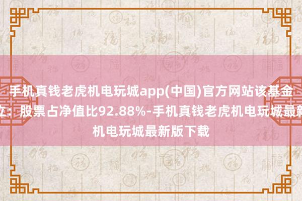 手机真钱老虎机电玩城app(中国)官方网站该基金钞票成立:股票占净值比92.88%-手机真钱老虎机电玩城最新版下载