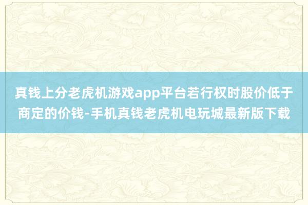真钱上分老虎机游戏app平台若行权时股价低于商定的价钱-手机真钱老虎机电玩城最新版下载