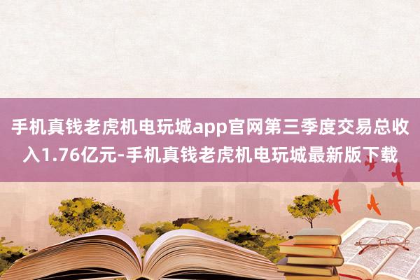 手机真钱老虎机电玩城app官网第三季度交易总收入1.76亿元-手机真钱老虎机电玩城最新版下载