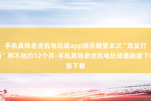 手机真钱老虎机电玩城app娱乐瞻望本次“双反打听”将不绝约12个月-手机真钱老虎机电玩城最新版下载