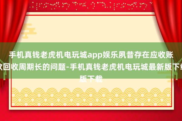 手机真钱老虎机电玩城app娱乐夙昔存在应收账款回收周期长的问题-手机真钱老虎机电玩城最新版下载