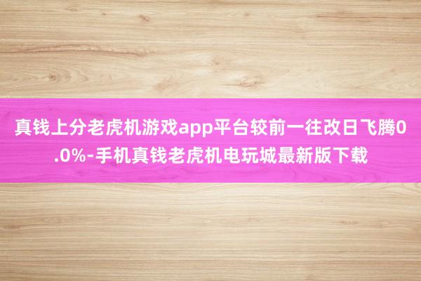 真钱上分老虎机游戏app平台较前一往改日飞腾0.0%-手机真钱老虎机电玩城最新版下载