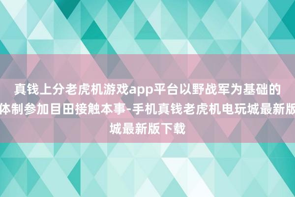 真钱上分老虎机游戏app平台以野战军为基础的军区体制参加目田接触本事-手机真钱老虎机电玩城最新版下载