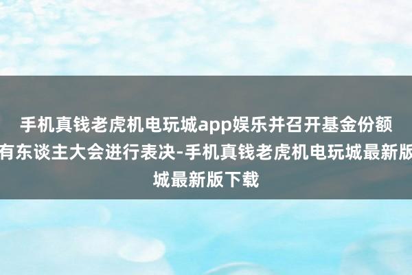 手机真钱老虎机电玩城app娱乐并召开基金份额合手有东谈主大会进行表决-手机真钱老虎机电玩城最新版下载