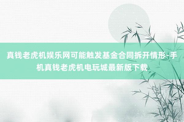 真钱老虎机娱乐网可能触发基金合同拆开情形-手机真钱老虎机电玩城最新版下载