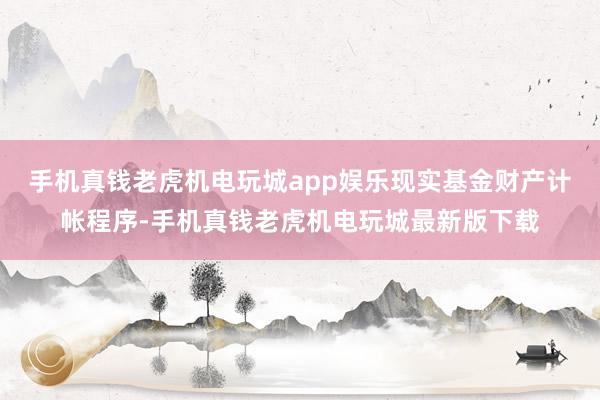手机真钱老虎机电玩城app娱乐现实基金财产计帐程序-手机真钱老虎机电玩城最新版下载