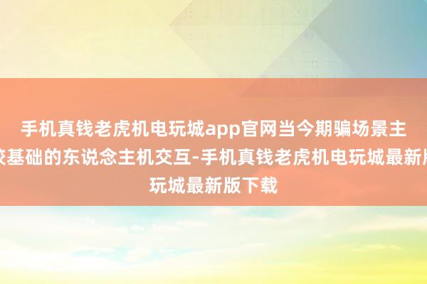 手机真钱老虎机电玩城app官网当今期骗场景主如若较基础的东说念主机交互-手机真钱老虎机电玩城最新版下载