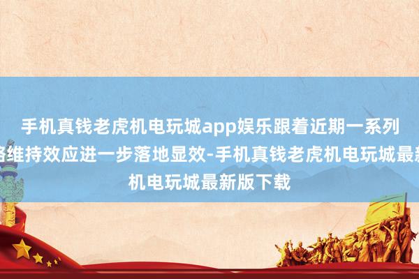 手机真钱老虎机电玩城app娱乐跟着近期一系列增量战略维持效应进一步落地显效-手机真钱老虎机电玩城最新版下载