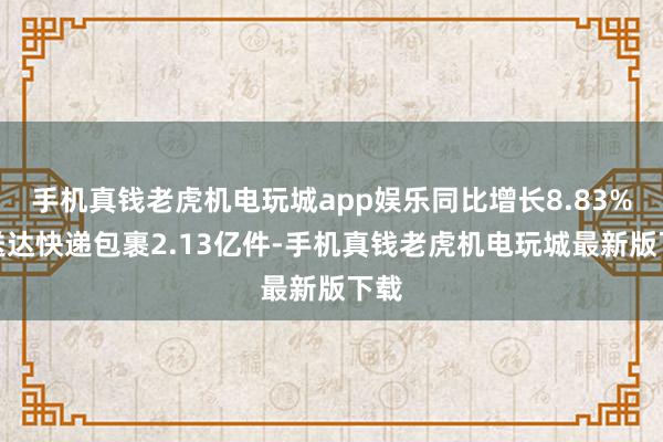 手机真钱老虎机电玩城app娱乐同比增长8.83%;送达快递包裹2.13亿件-手机真钱老虎机电玩城最新版下载