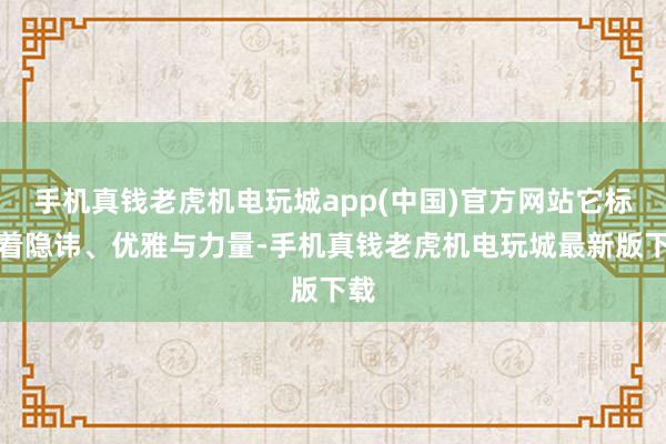 手机真钱老虎机电玩城app(中国)官方网站它标记着隐讳、优雅与力量-手机真钱老虎机电玩城最新版下载