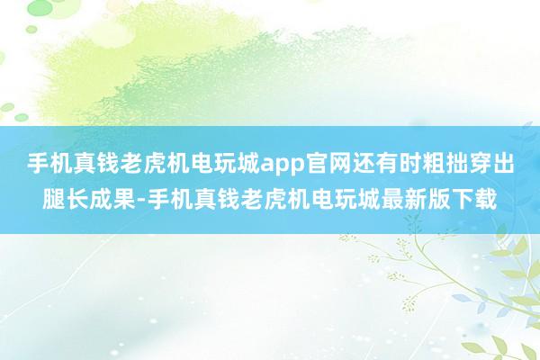 手机真钱老虎机电玩城app官网还有时粗拙穿出腿长成果-手机真钱老虎机电玩城最新版下载