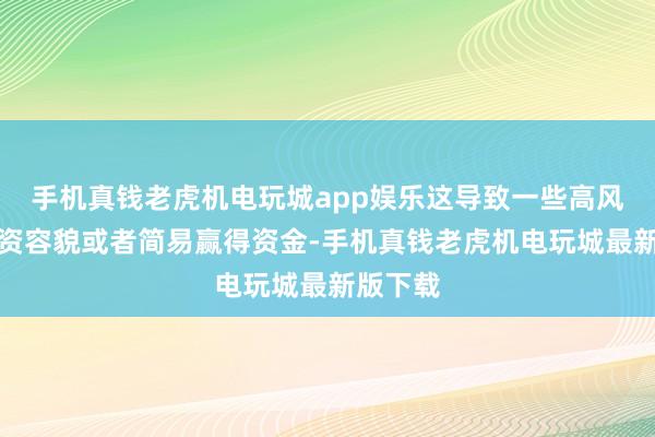 手机真钱老虎机电玩城app娱乐这导致一些高风险的投资容貌或者简易赢得资金-手机真钱老虎机电玩城最新版下载