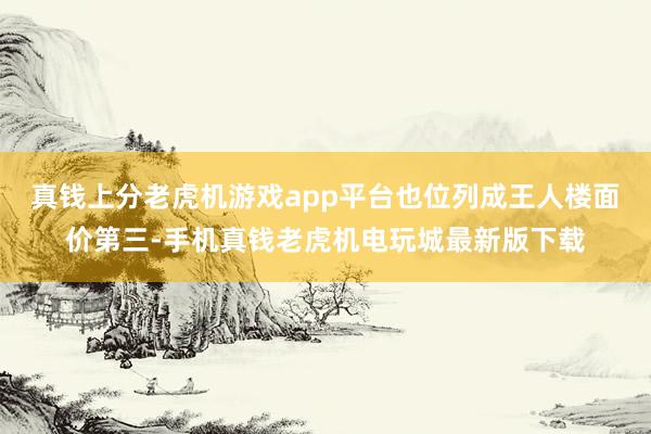 真钱上分老虎机游戏app平台也位列成王人楼面价第三-手机真钱老虎机电玩城最新版下载