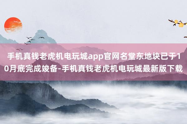 手机真钱老虎机电玩城app官网名堂东地块已于10月底完成竣备-手机真钱老虎机电玩城最新版下载