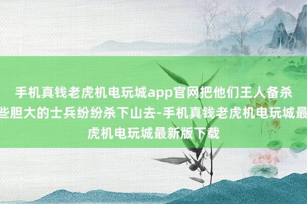 手机真钱老虎机电玩城app官网把他们王人备杀死！”一些胆大的士兵纷纷杀下山去-手机真钱老虎机电玩城最新版下载