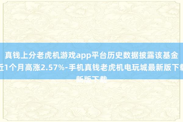 真钱上分老虎机游戏app平台历史数据披露该基金近1个月高涨2.57%-手机真钱老虎机电玩城最新版下载