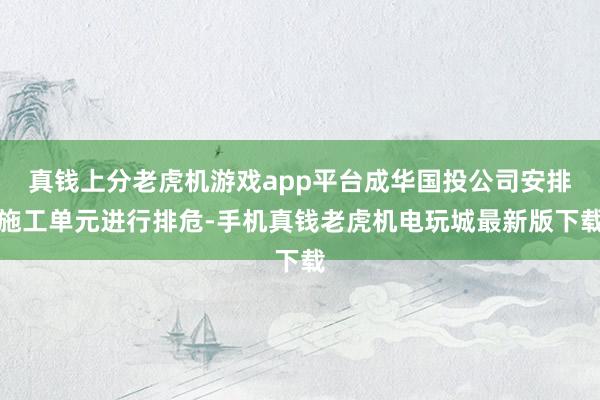 真钱上分老虎机游戏app平台成华国投公司安排施工单元进行排危-手机真钱老虎机电玩城最新版下载