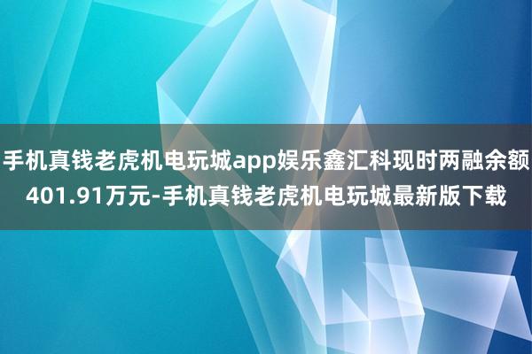手机真钱老虎机电玩城app娱乐鑫汇科现时两融余额401.91万元-手机真钱老虎机电玩城最新版下载