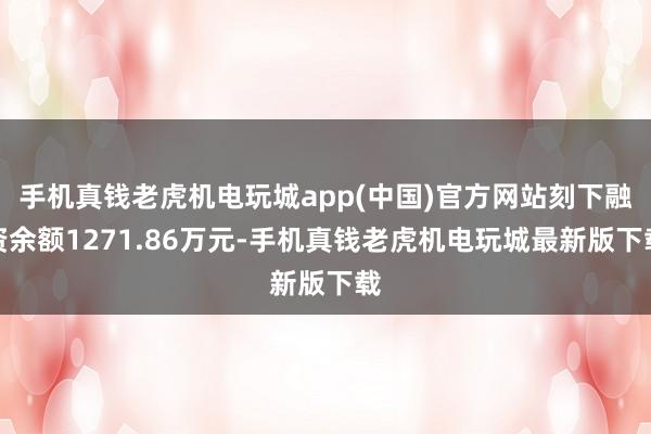 手机真钱老虎机电玩城app(中国)官方网站刻下融资余额1271.86万元-手机真钱老虎机电玩城最新版下载