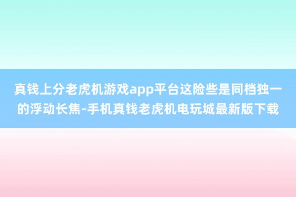真钱上分老虎机游戏app平台这险些是同档独一的浮动长焦-手机真钱老虎机电玩城最新版下载