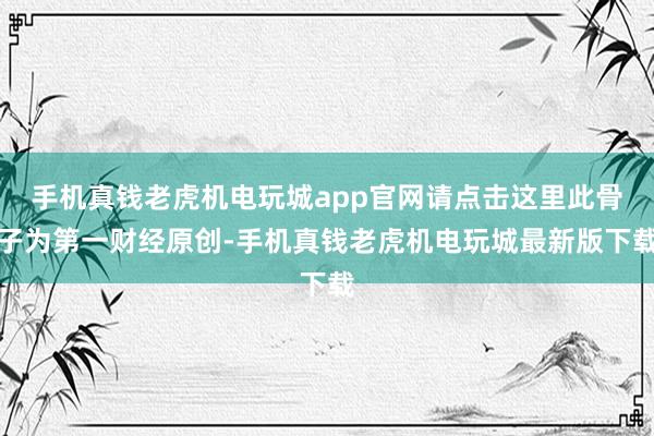 手机真钱老虎机电玩城app官网请点击这里此骨子为第一财经原创-手机真钱老虎机电玩城最新版下载