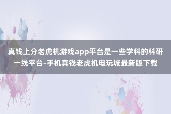 真钱上分老虎机游戏app平台是一些学科的科研一线平台-手机真钱老虎机电玩城最新版下载
