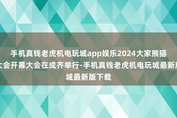 手机真钱老虎机电玩城app娱乐2024大家熊猫伙伴大会开幕大会在成齐举行-手机真钱老虎机电玩城最新版下载