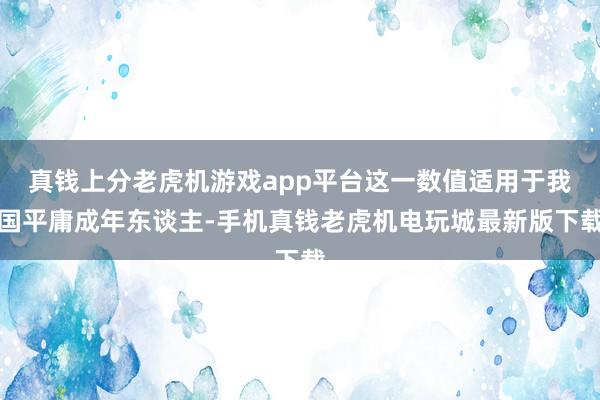 真钱上分老虎机游戏app平台这一数值适用于我国平庸成年东谈主-手机真钱老虎机电玩城最新版下载