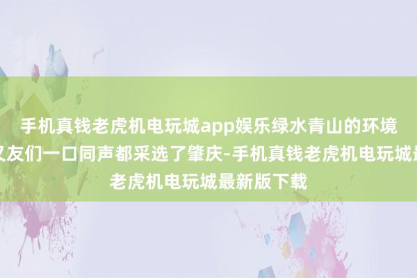 手机真钱老虎机电玩城app娱乐绿水青山的环境让他和一又友们一口同声都采选了肇庆-手机真钱老虎机电玩城最新版下载