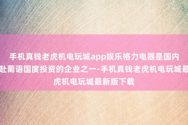 手机真钱老虎机电玩城app娱乐格力电器是国内最早一批赴葡语国度投资的企业之一-手机真钱老虎机电玩城最新版下载