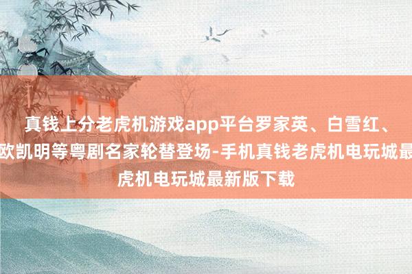 真钱上分老虎机游戏app平台罗家英、白雪红、倪惠英、欧凯明等粤剧名家轮替登场-手机真钱老虎机电玩城最新版下载
