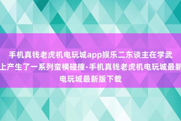 手机真钱老虎机电玩城app娱乐二东谈主在学武念念想上产生了一系列蛮横碰撞-手机真钱老虎机电玩城最新版下载