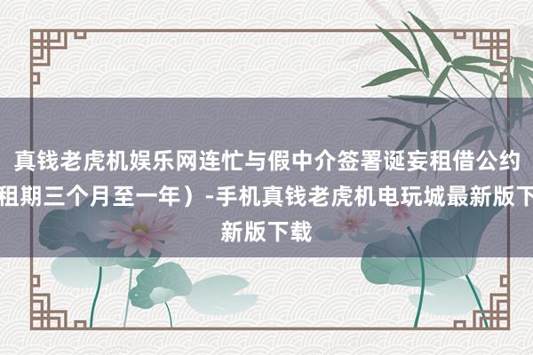 真钱老虎机娱乐网连忙与假中介签署诞妄租借公约(租期三个月至一年)-手机真钱老虎机电玩城最新版下载