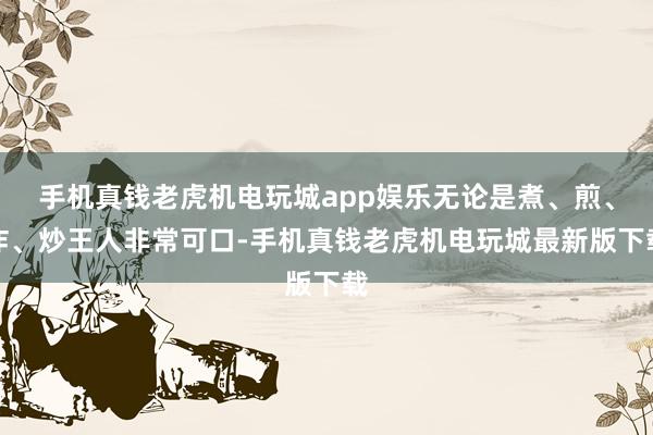 手机真钱老虎机电玩城app娱乐无论是煮、煎、炸、炒王人非常可口-手机真钱老虎机电玩城最新版下载