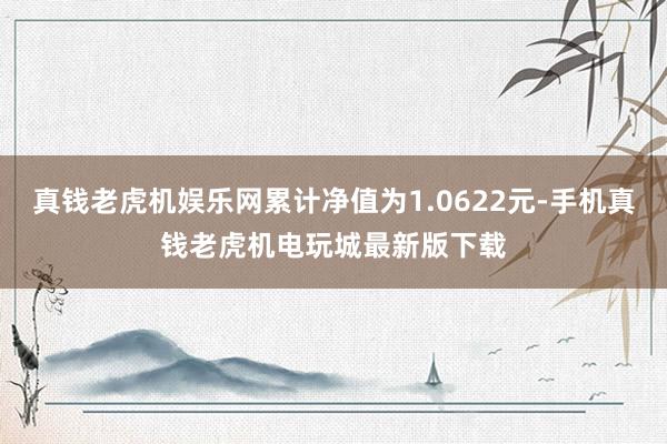 真钱老虎机娱乐网累计净值为1.0622元-手机真钱老虎机电玩城最新版下载