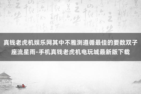 真钱老虎机娱乐网其中不雅测遵循最佳的要数双子座流星雨-手机真钱老虎机电玩城最新版下载