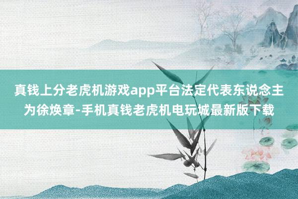 真钱上分老虎机游戏app平台法定代表东说念主为徐焕章-手机真钱老虎机电玩城最新版下载