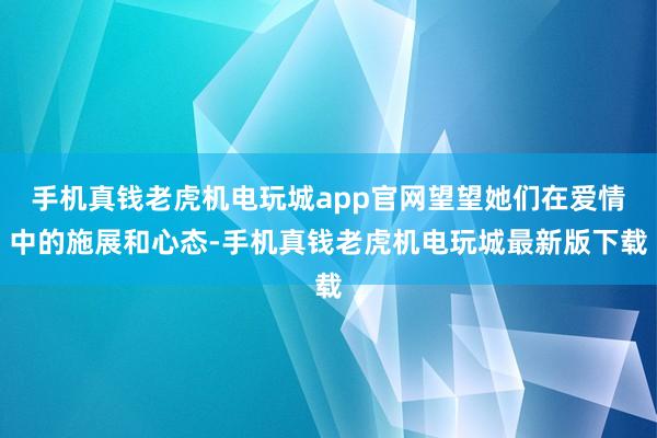 手机真钱老虎机电玩城app官网望望她们在爱情中的施展和心态-手机真钱老虎机电玩城最新版下载