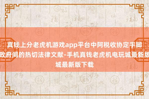 真钱上分老虎机游戏app平台中阿税收协定手脚两国政府间的热切法律文献-手机真钱老虎机电玩城最新版下载