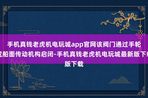手机真钱老虎机电玩城app官网该阀门通过手轮或船面传动机构启闭-手机真钱老虎机电玩城最新版下载
